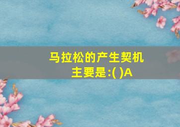 马拉松的产生契机主要是:( )A